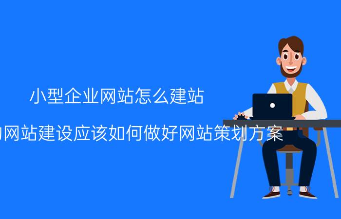 小型企业网站怎么建站 成功的网站建设应该如何做好网站策划方案？